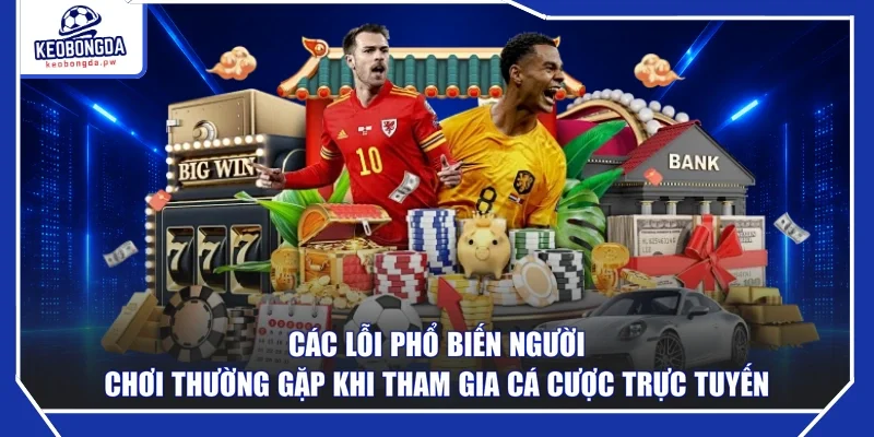 Các lỗi phổ biến người chơi thường gặp khi tham gia cá cược trực tuyến