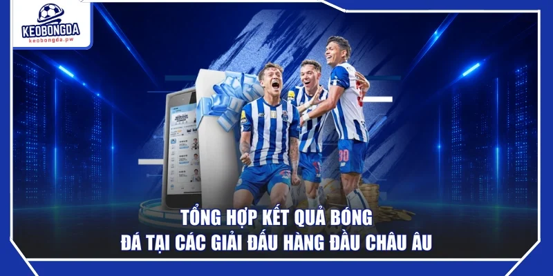 Tổng hợp kết quả bóng đá tại các giải đấu hàng đầu châu Âu