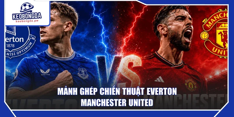 Mảnh ghép chiến thuật Everton - Manchester United 