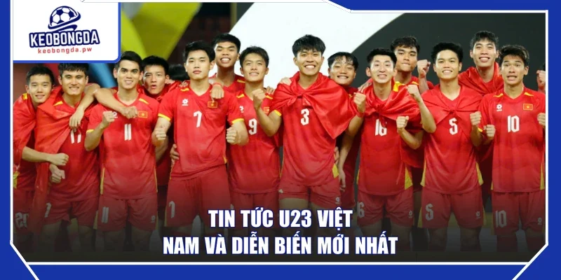 Tin tức U23 Việt Nam và diễn biến mới nhất